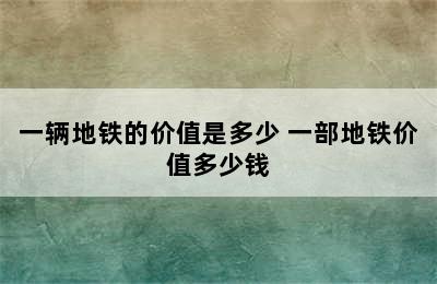 一辆地铁的价值是多少 一部地铁价值多少钱